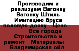 Производим и реализуем Вагонку,Вагонку-Штиль,Имитацию бруса,половую доску › Цена ­ 1 000 - Все города Строительство и ремонт » Материалы   . Владимирская обл.,Вязниковский р-н